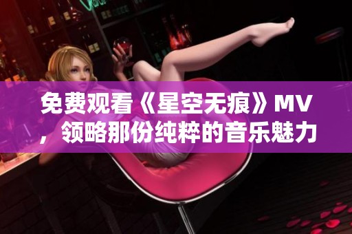 免费观看《星空无痕》MV，领略那份纯粹的音乐魅力