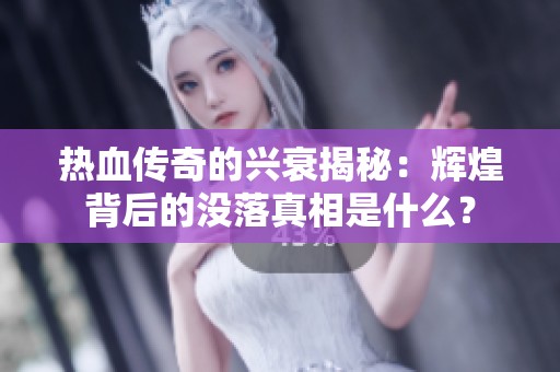 热血传奇的兴衰揭秘：辉煌背后的没落真相是什么？