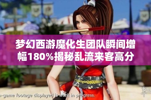 梦幻西游魔化生团队瞬间增幅180%揭秘乱流来客高分的奥秘
