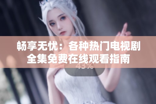 畅享无忧：各种热门电视剧全集免费在线观看指南