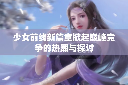 少女前线新篇章掀起巅峰竞争的热潮与探讨