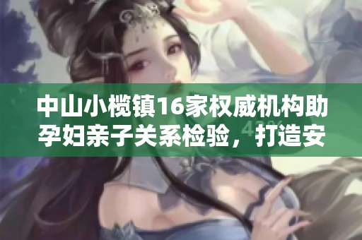 中山小榄镇16家权威机构助孕妇亲子关系检验，打造安心家庭