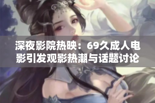 深夜影院热映：69久成人电影引发观影热潮与话题讨论