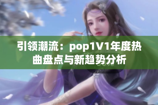 引领潮流：pop1∨1年度热曲盘点与新趋势分析