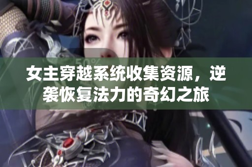 女主穿越系统收集资源，逆袭恢复法力的奇幻之旅