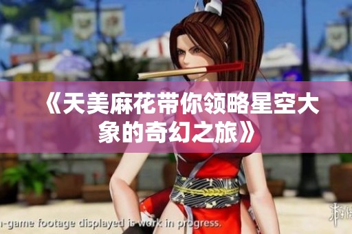 《天美麻花带你领略星空大象的奇幻之旅》