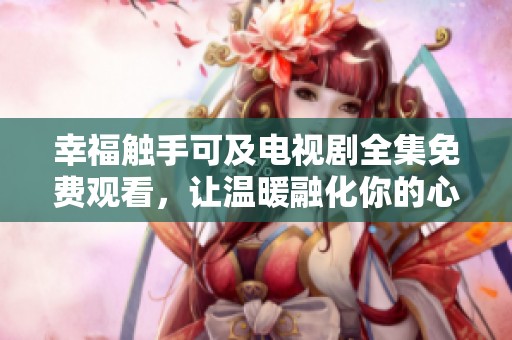 幸福触手可及电视剧全集免费观看，让温暖融化你的心灵