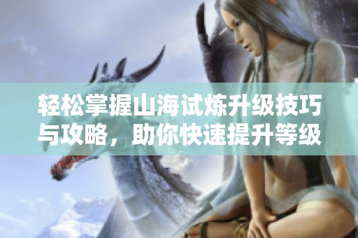 轻松掌握山海试炼升级技巧与攻略，助你快速提升等级