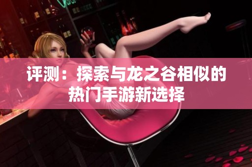 评测：探索与龙之谷相似的热门手游新选择