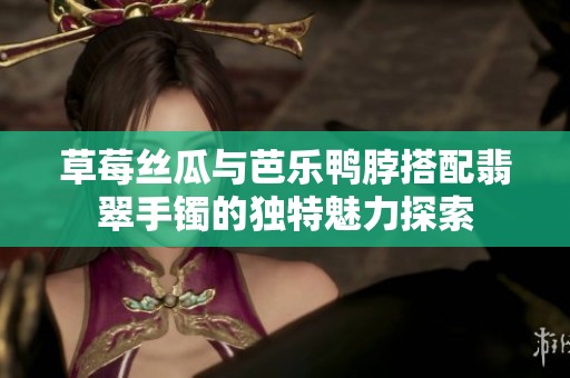 草莓丝瓜与芭乐鸭脖搭配翡翠手镯的独特魅力探索