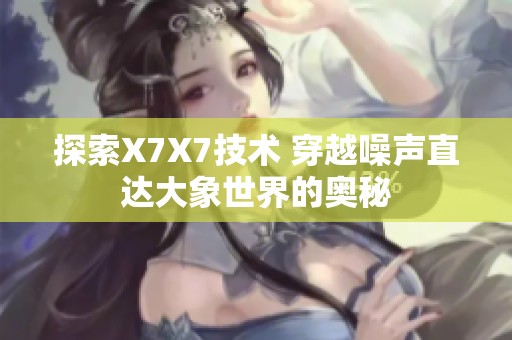探索X7X7技术 穿越噪声直达大象世界的奥秘
