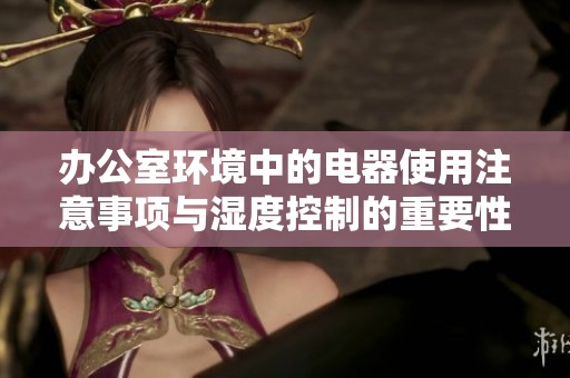 办公室环境中的电器使用注意事项与湿度控制的重要性
