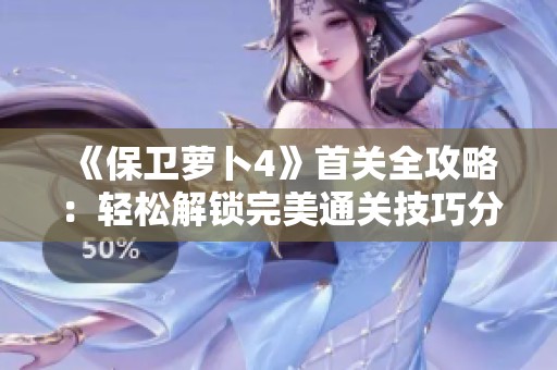 《保卫萝卜4》首关全攻略：轻松解锁完美通关技巧分享