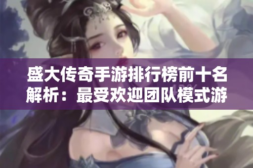 盛大传奇手游排行榜前十名解析：最受欢迎团队模式游戏一览