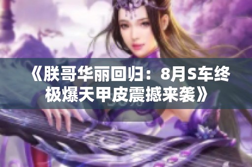 《朕哥华丽回归：8月S车终极爆天甲皮震撼来袭》