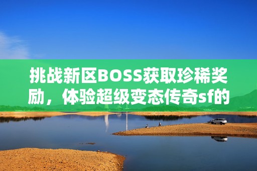 挑战新区BOSS获取珍稀奖励，体验超级变态传奇sf的魅力