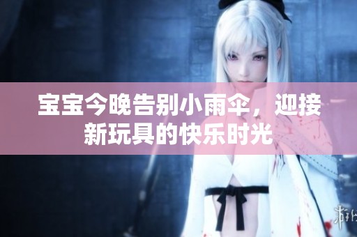 宝宝今晚告别小雨伞，迎接新玩具的快乐时光