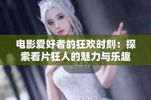 电影爱好者的狂欢时刻：探索看片狂人的魅力与乐趣