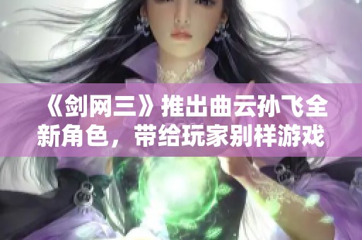 《剑网三》推出曲云孙飞全新角色，带给玩家别样游戏体验