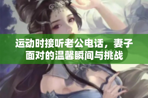 运动时接听老公电话，妻子面对的温馨瞬间与挑战
