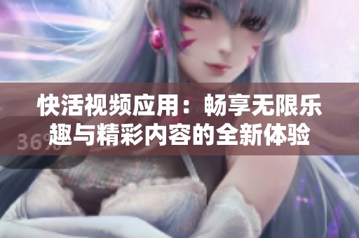 快活视频应用：畅享无限乐趣与精彩内容的全新体验