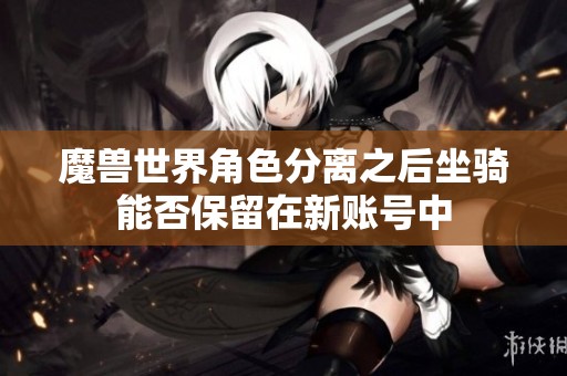 魔兽世界角色分离之后坐骑能否保留在新账号中
