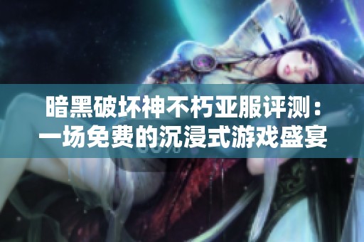暗黑破坏神不朽亚服评测：一场免费的沉浸式游戏盛宴