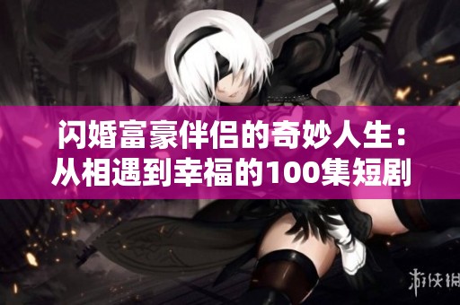 闪婚富豪伴侣的奇妙人生：从相遇到幸福的100集短剧