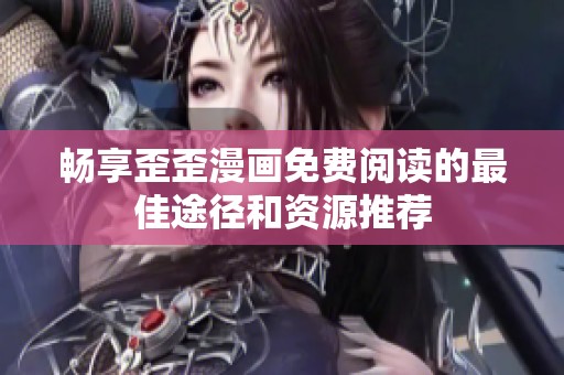 畅享歪歪漫画免费阅读的最佳途径和资源推荐