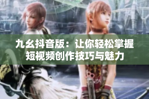 九幺抖音版：让你轻松掌握短视频创作技巧与魅力