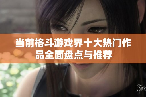 当前格斗游戏界十大热门作品全面盘点与推荐
