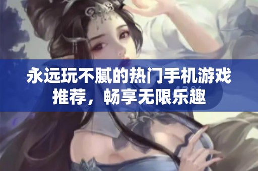 永远玩不腻的热门手机游戏推荐，畅享无限乐趣