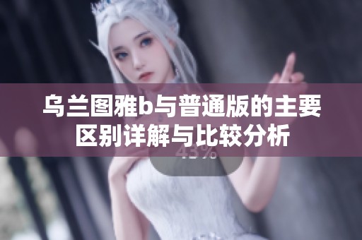 乌兰图雅b与普通版的主要区别详解与比较分析