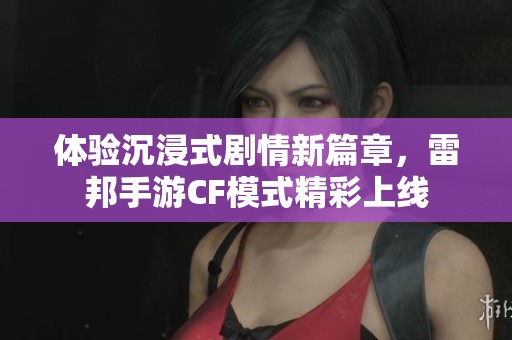体验沉浸式剧情新篇章，雷邦手游CF模式精彩上线