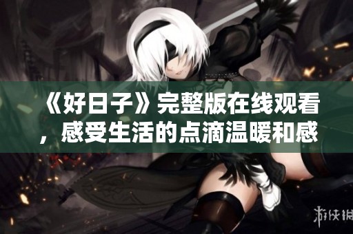 《好日子》完整版在线观看，感受生活的点滴温暖和感动