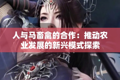 人与马畜禽的合作：推动农业发展的新兴模式探索