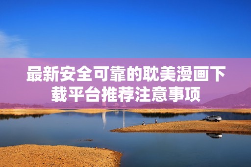 最新安全可靠的耽美漫画下载平台推荐注意事项