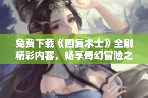 免费下载《回复术士》全剧精彩内容，畅享奇幻冒险之旅