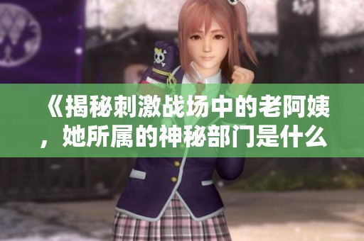 《揭秘刺激战场中的老阿姨，她所属的神秘部门是什么》