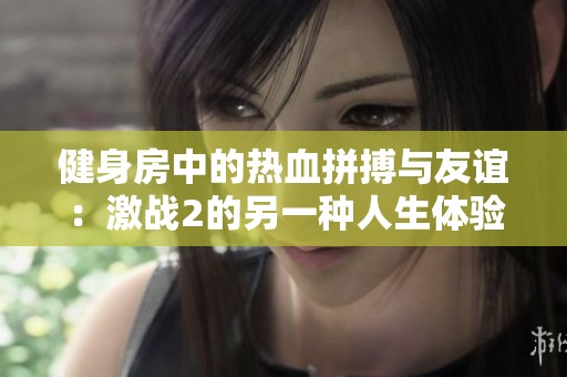 健身房中的热血拼搏与友谊：激战2的另一种人生体验