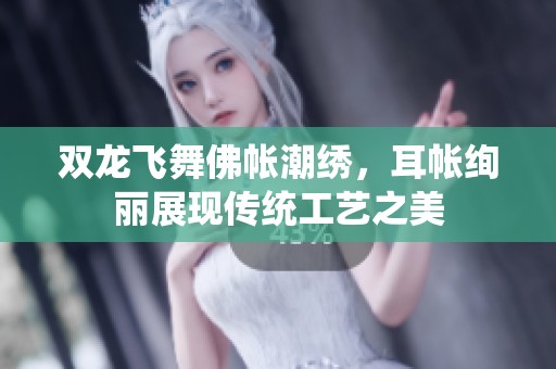 双龙飞舞佛帐潮绣，耳帐绚丽展现传统工艺之美