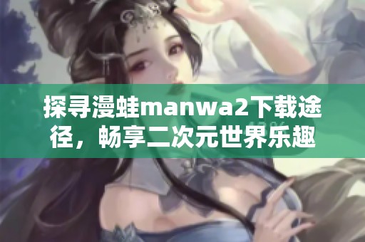 探寻漫蛙manwa2下载途径，畅享二次元世界乐趣