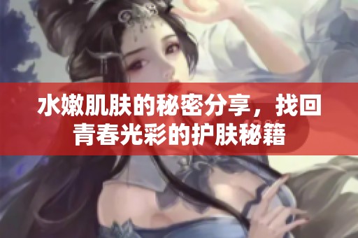 水嫩肌肤的秘密分享，找回青春光彩的护肤秘籍