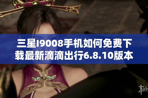 三星I9008手机如何免费下载最新滴滴出行6.8.10版本教程