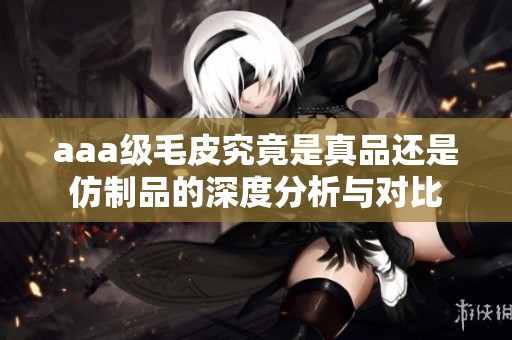 aaa级毛皮究竟是真品还是仿制品的深度分析与对比