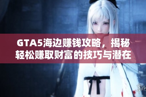 GTA5海边赚钱攻略，揭秘轻松赚取财富的技巧与潜在风险