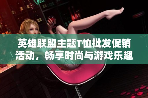 英雄联盟主题T恤批发促销活动，畅享时尚与游戏乐趣
