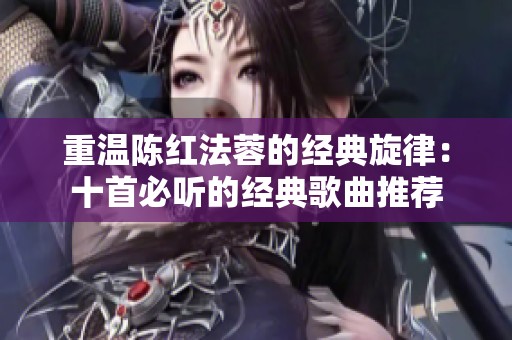重温陈红法蓉的经典旋律：十首必听的经典歌曲推荐