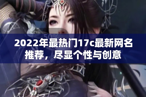 2022年最热门17c最新网名推荐，尽显个性与创意