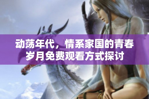 动荡年代，情系家国的青春岁月免费观看方式探讨